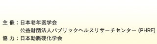 主催 日本老年医学会・財団法人パブリックヘルスリサーチセンター(PHRF) 協力：日本動>脈硬化学会