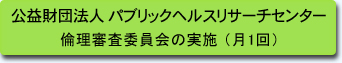 公益財団法人パブリックヘルスリサーチセンター 倫理審査委員会の実施　（月1回）